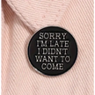 BROOCH LAPEL ENAMEL Magical Pins Pin (Page 2) - Sorry I’m Late.. I Didn’t Want To Come - Clothing & Apparel